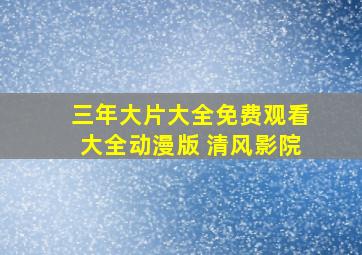 三年大片大全免费观看大全动漫版 清风影院